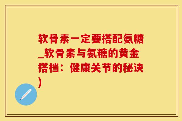 软骨素一定要搭配氨糖_软骨素与氨糖的黄金搭档：健康关节的秘诀)