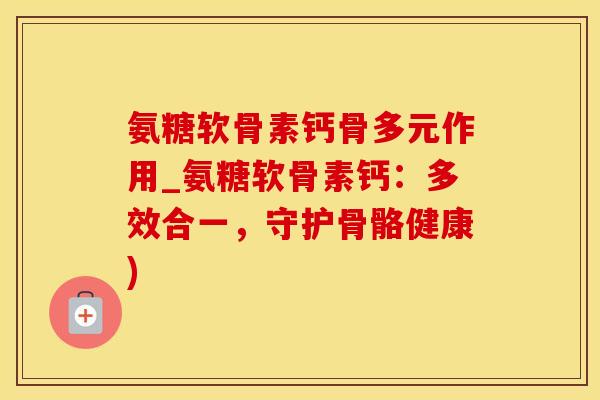 氨糖软骨素钙骨多元作用_氨糖软骨素钙：多效合一，守护骨骼健康)