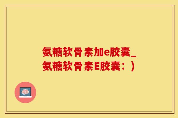 氨糖软骨素加e胶囊_氨糖软骨素E胶囊：)
