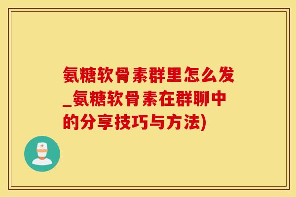 氨糖软骨素群里怎么发_氨糖软骨素在群聊中的分享技巧与方法)