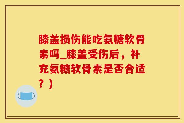 膝盖损伤能吃氨糖软骨素吗_膝盖受伤后，补充氨糖软骨素是否合适？)