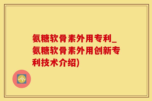 氨糖软骨素外用专利_氨糖软骨素外用创新专利技术介绍)