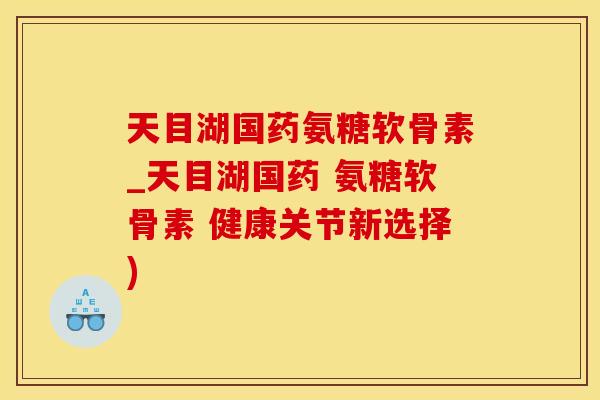 天目湖国药氨糖软骨素_天目湖国药 氨糖软骨素 健康关节新选择)