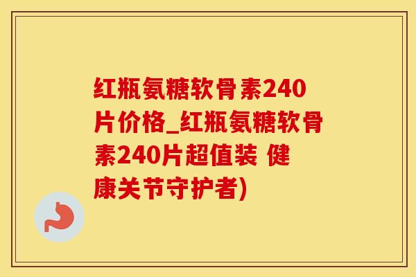 红瓶氨糖软骨素240片价格_红瓶氨糖软骨素240片超值装 健康关节守护者)
