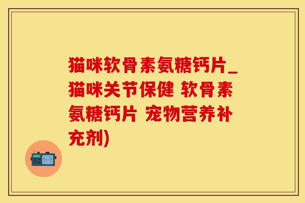 猫咪软骨素氨糖钙片_猫咪关节保健 软骨素氨糖钙片 宠物营养补充剂)