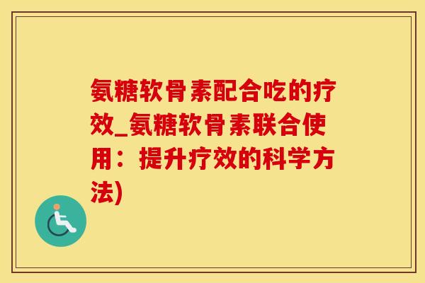 氨糖软骨素配合吃的疗效_氨糖软骨素联合使用：提升疗效的科学方法)