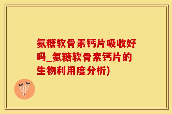 氨糖软骨素钙片吸收好吗_氨糖软骨素钙片的生物利用度分析)