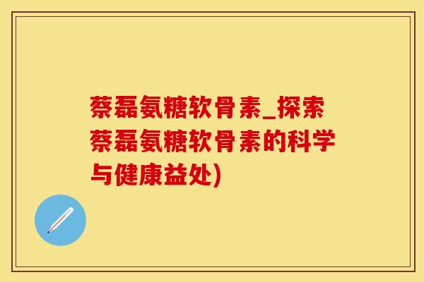 蔡磊氨糖软骨素_探索蔡磊氨糖软骨素的科学与健康益处)