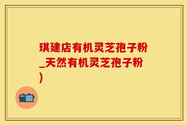 琪建店有机灵芝孢子粉_天然有机灵芝孢子粉)