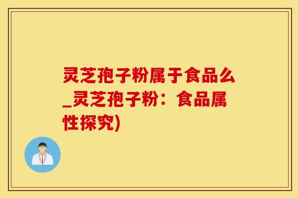 灵芝孢子粉属于食品么_灵芝孢子粉：食品属性探究)