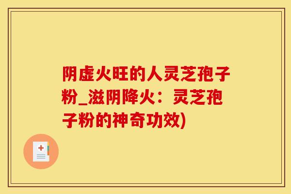 阴虚火旺的人灵芝孢子粉_滋阴降火：灵芝孢子粉的神奇功效)