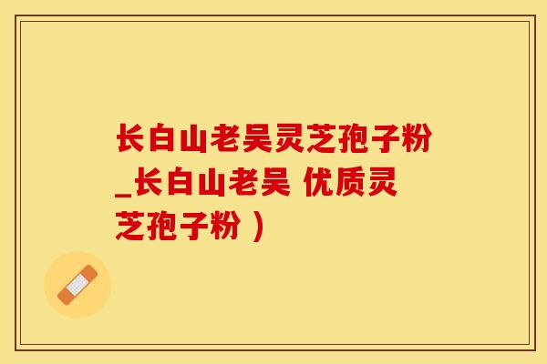 长白山老吴灵芝孢子粉_长白山老吴 优质灵芝孢子粉 )