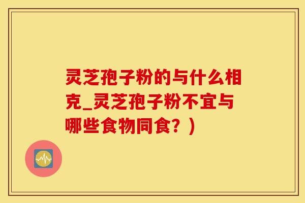 灵芝孢子粉的与什么相克_灵芝孢子粉不宜与哪些食物同食？)