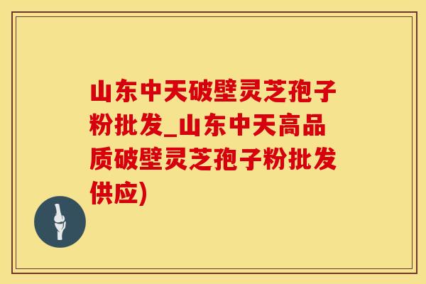 山东中天破壁灵芝孢子粉批发_山东中天高品质破壁灵芝孢子粉批发供应)