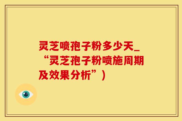 灵芝喷孢子粉多少天_“灵芝孢子粉喷施周期及效果分析”)