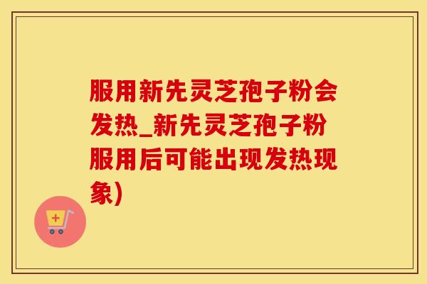 服用新先灵芝孢子粉会发热_新先灵芝孢子粉服用后可能出现发热现象)