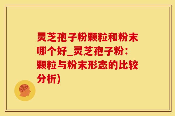 灵芝孢子粉颗粒和粉末哪个好_灵芝孢子粉：颗粒与粉末形态的比较分析)
