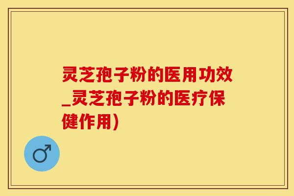 灵芝孢子粉的医用功效_灵芝孢子粉的医疗保健作用)