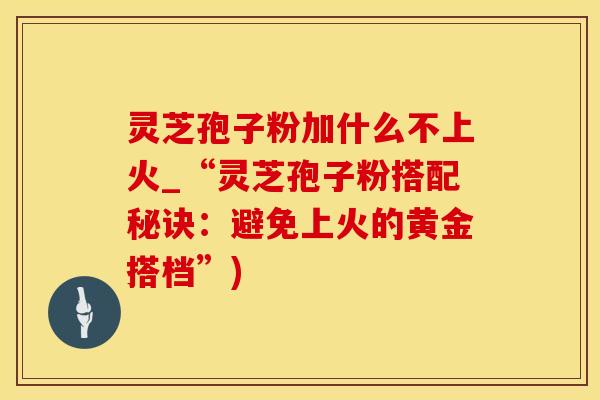 灵芝孢子粉加什么不上火_“灵芝孢子粉搭配秘诀：避免上火的黄金搭档”)