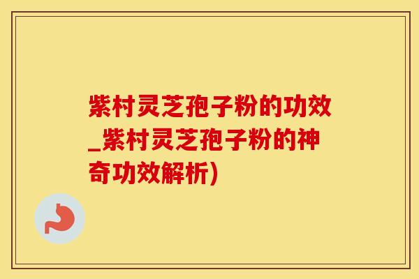 紫村灵芝孢子粉的功效_紫村灵芝孢子粉的神奇功效解析)