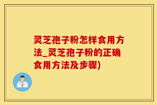 灵芝孢子粉怎样食用方法_灵芝孢子粉的正确食用方法及步骤)