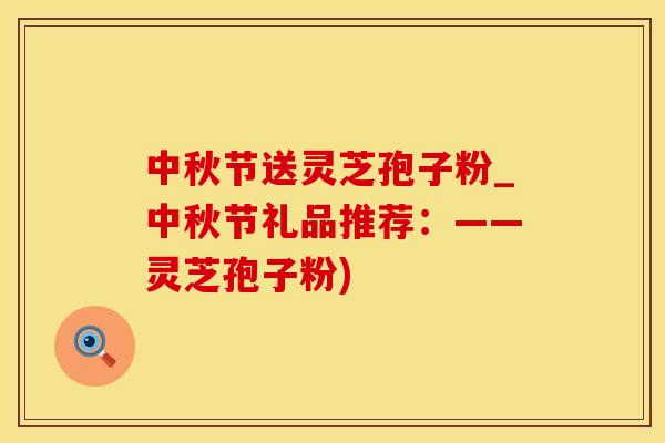 中秋节送灵芝孢子粉_中秋节礼品推荐：——灵芝孢子粉)
