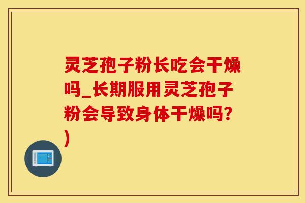灵芝孢子粉长吃会干燥吗_长期服用灵芝孢子粉会导致身体干燥吗？)