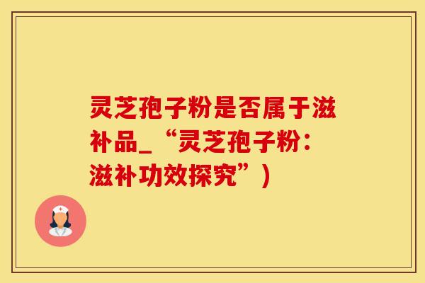 灵芝孢子粉是否属于滋补品_“灵芝孢子粉：滋补功效探究”)