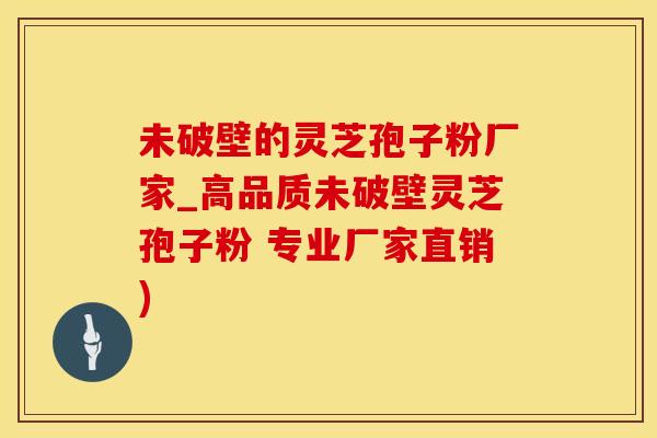 未破壁的灵芝孢子粉厂家_高品质未破壁灵芝孢子粉 专业厂家直销)