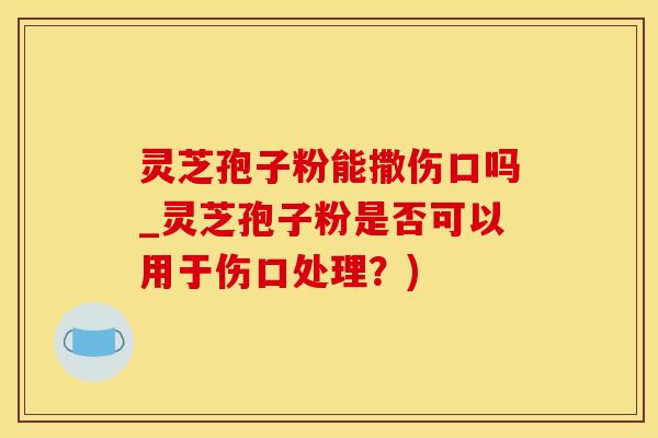 灵芝孢子粉能撒伤口吗_灵芝孢子粉是否可以用于伤口处理？)