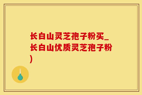 长白山灵芝孢子粉买_长白山优质灵芝孢子粉)