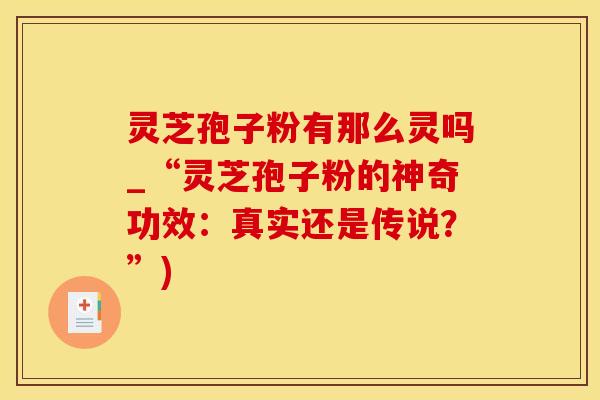 灵芝孢子粉有那么灵吗_“灵芝孢子粉的神奇功效：真实还是传说？”)