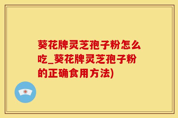 葵花牌灵芝孢子粉怎么吃_葵花牌灵芝孢子粉的正确食用方法)