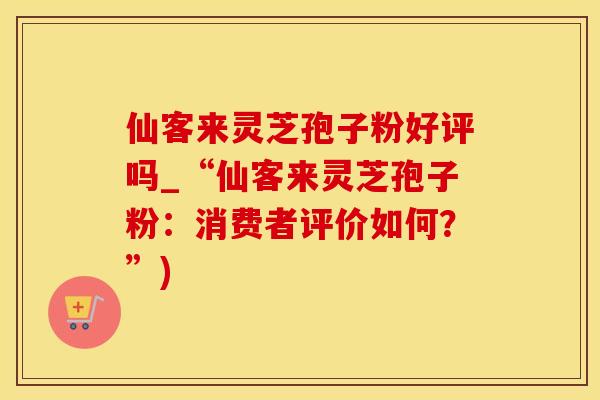 仙客来灵芝孢子粉好评吗_“仙客来灵芝孢子粉：消费者评价如何？”)