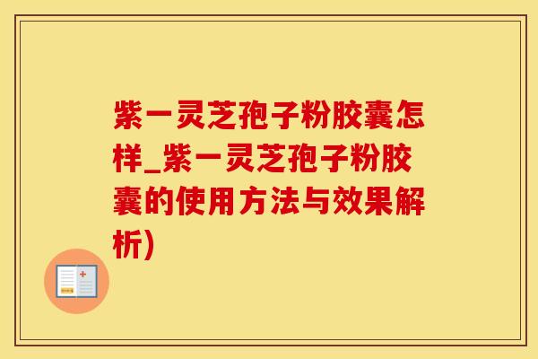紫一灵芝孢子粉胶囊怎样_紫一灵芝孢子粉胶囊的使用方法与效果解析)