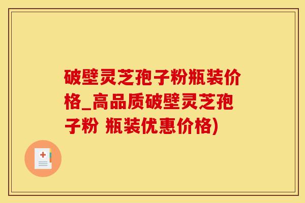 破壁灵芝孢子粉瓶装价格_高品质破壁灵芝孢子粉 瓶装优惠价格)