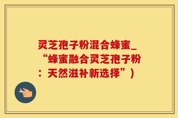 灵芝孢子粉混合蜂蜜_“蜂蜜融合灵芝孢子粉：天然滋补新选择”)