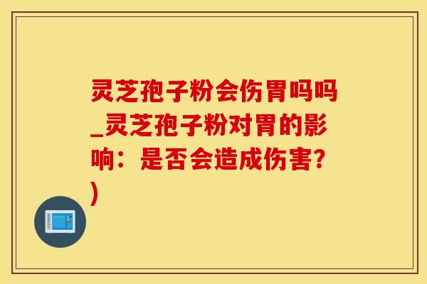 灵芝孢子粉会伤胃吗吗_灵芝孢子粉对胃的影响：是否会造成伤害？)