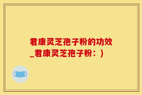 君康灵芝孢子粉的功效_君康灵芝孢子粉：)
