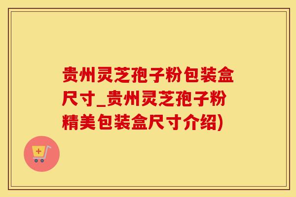 贵州灵芝孢子粉包装盒尺寸_贵州灵芝孢子粉精美包装盒尺寸介绍)