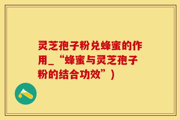 灵芝孢子粉兑蜂蜜的作用_“蜂蜜与灵芝孢子粉的结合功效”)