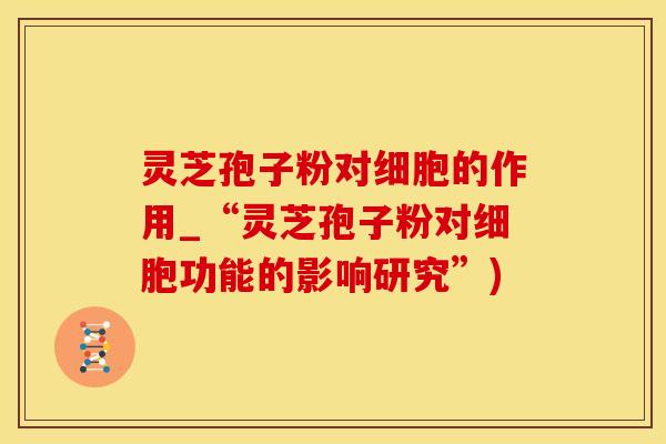 灵芝孢子粉对细胞的作用_“灵芝孢子粉对细胞功能的影响研究”)