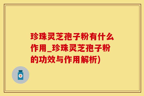 珍珠灵芝孢子粉有什么作用_珍珠灵芝孢子粉的功效与作用解析)
