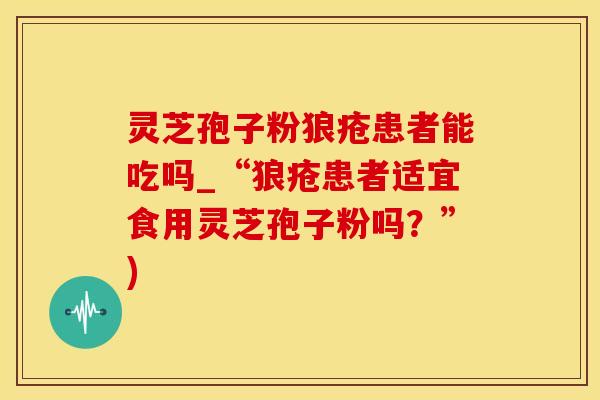 灵芝孢子粉狼疮患者能吃吗_“狼疮患者适宜食用灵芝孢子粉吗？”)