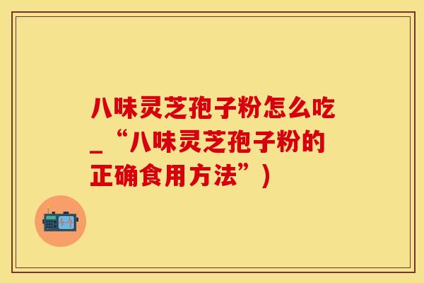 八味灵芝孢子粉怎么吃_“八味灵芝孢子粉的正确食用方法”)