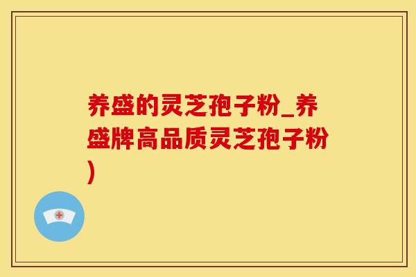 养盛的灵芝孢子粉_养盛牌高品质灵芝孢子粉)