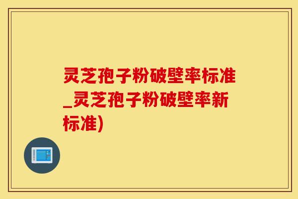 灵芝孢子粉破壁率标准_灵芝孢子粉破壁率新标准)