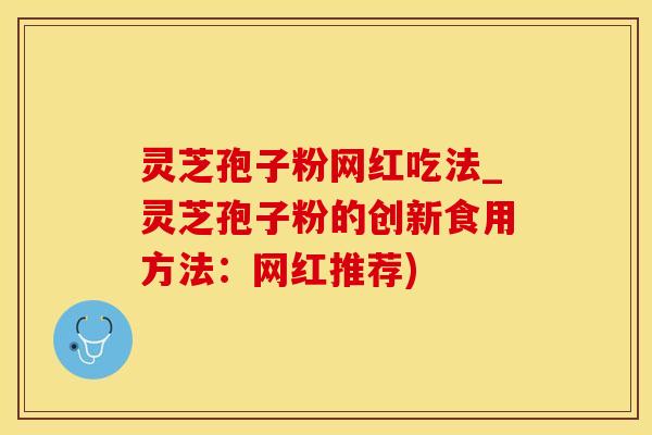 灵芝孢子粉网红吃法_灵芝孢子粉的创新食用方法：网红推荐)
