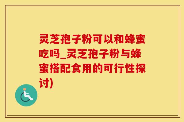 灵芝孢子粉可以和蜂蜜吃吗_灵芝孢子粉与蜂蜜搭配食用的可行性探讨)