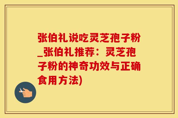 张伯礼说吃灵芝孢子粉_张伯礼推荐：灵芝孢子粉的神奇功效与正确食用方法)
